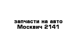 запчасти на авто Москвич 2141